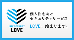 【LIFE SECURITY LOVE】個人住宅向けセキュリティサービス LOVE、始まります。